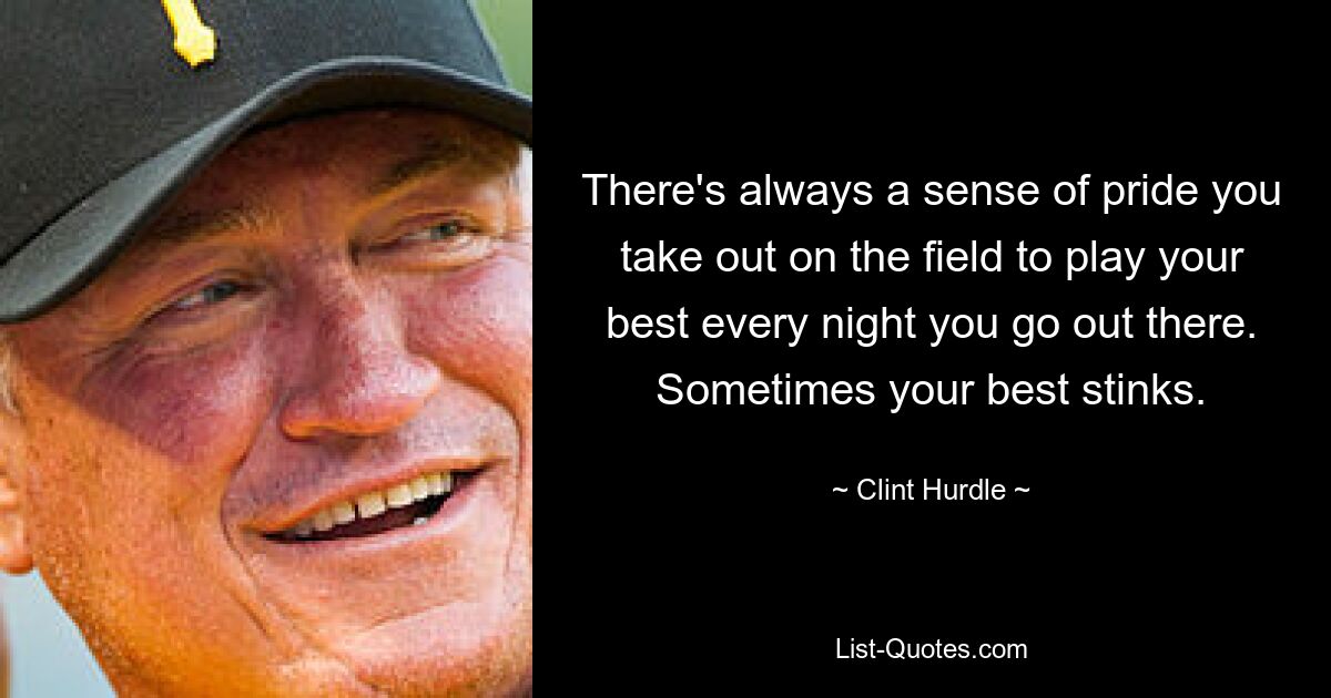 There's always a sense of pride you take out on the field to play your best every night you go out there. Sometimes your best stinks. — © Clint Hurdle