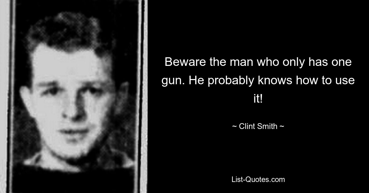 Beware the man who only has one gun. He probably knows how to use it! — © Clint Smith