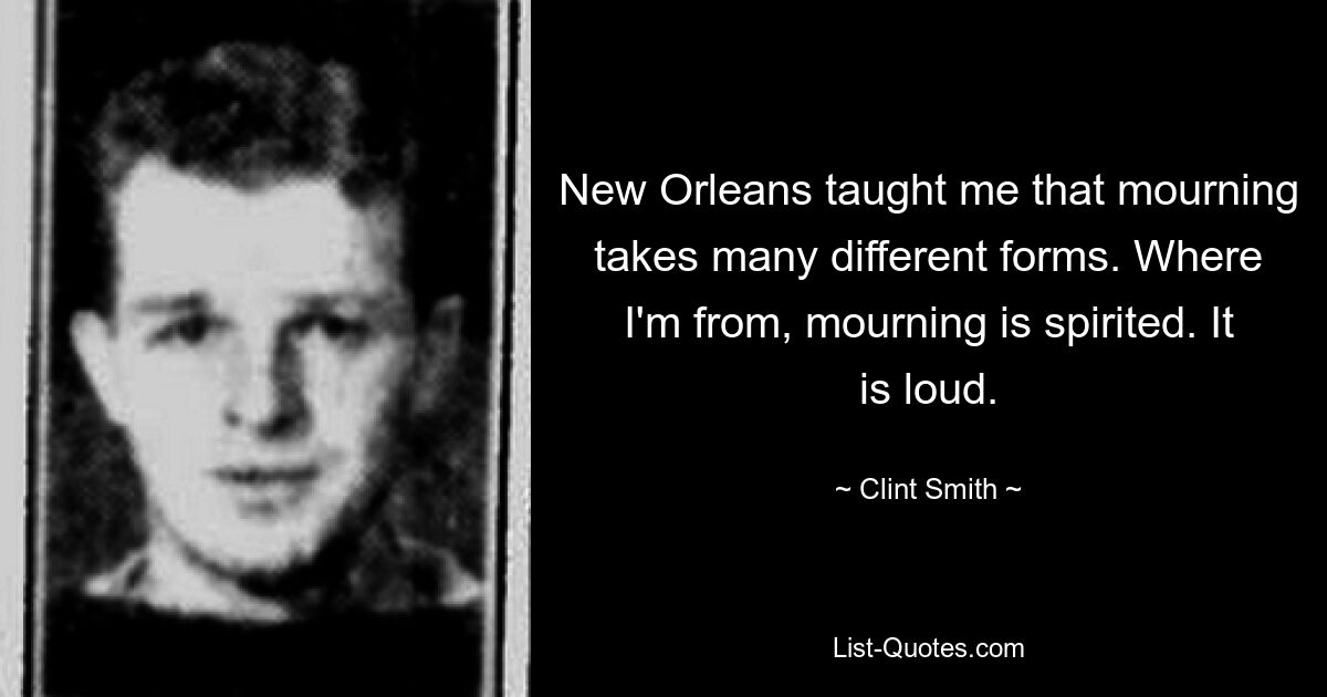 New Orleans taught me that mourning takes many different forms. Where I'm from, mourning is spirited. It is loud. — © Clint Smith