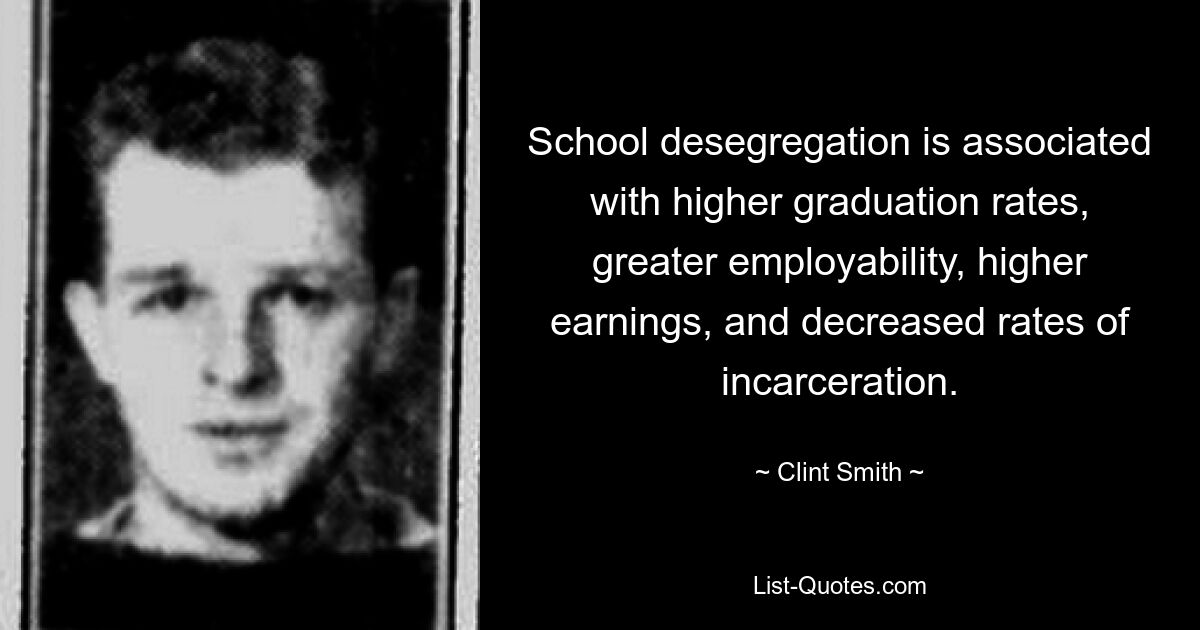 School desegregation is associated with higher graduation rates, greater employability, higher earnings, and decreased rates of incarceration. — © Clint Smith