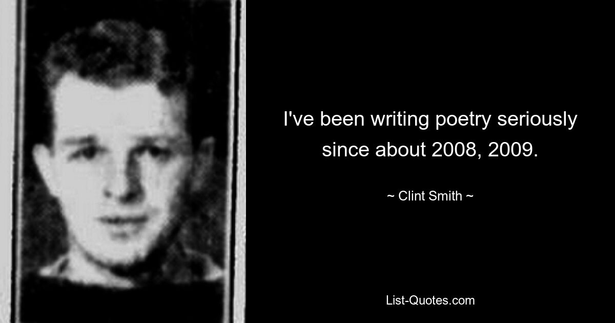 I've been writing poetry seriously since about 2008, 2009. — © Clint Smith