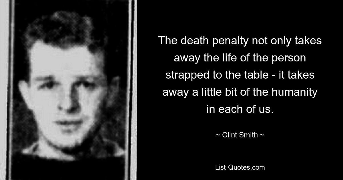 The death penalty not only takes away the life of the person strapped to the table - it takes away a little bit of the humanity in each of us. — © Clint Smith