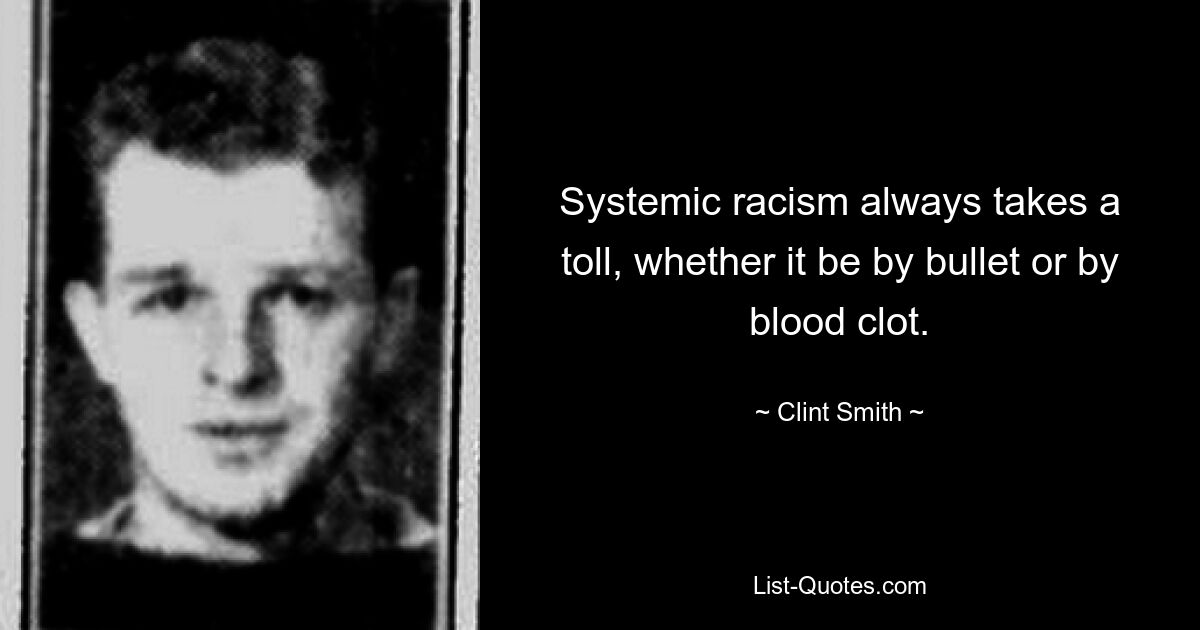 Systemic racism always takes a toll, whether it be by bullet or by blood clot. — © Clint Smith