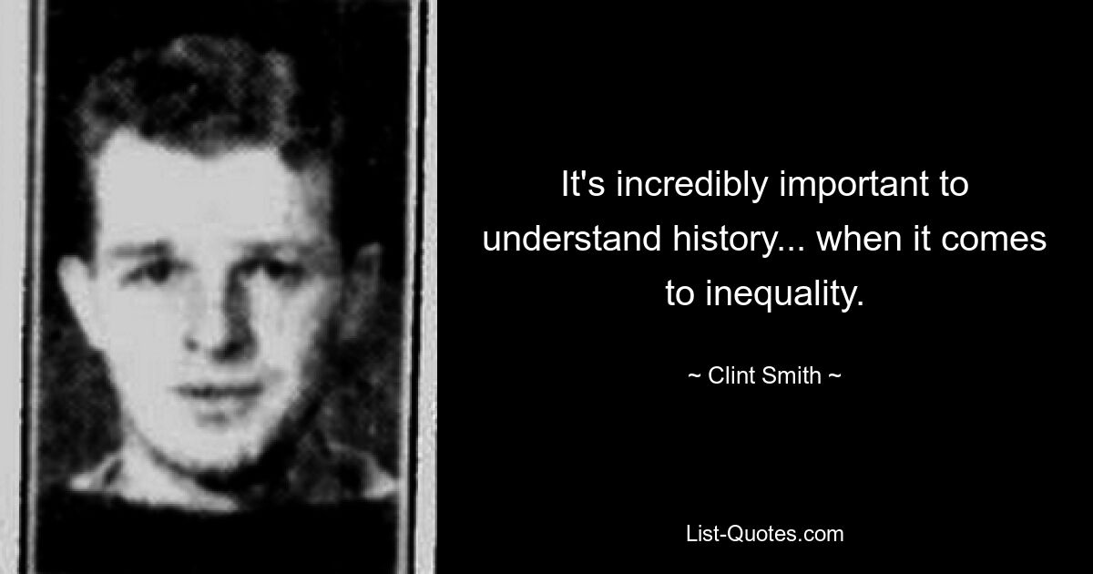 It's incredibly important to understand history... when it comes to inequality. — © Clint Smith