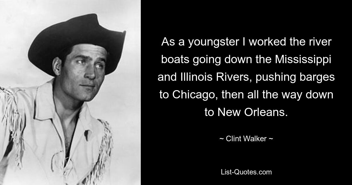 As a youngster I worked the river boats going down the Mississippi and Illinois Rivers, pushing barges to Chicago, then all the way down to New Orleans. — © Clint Walker