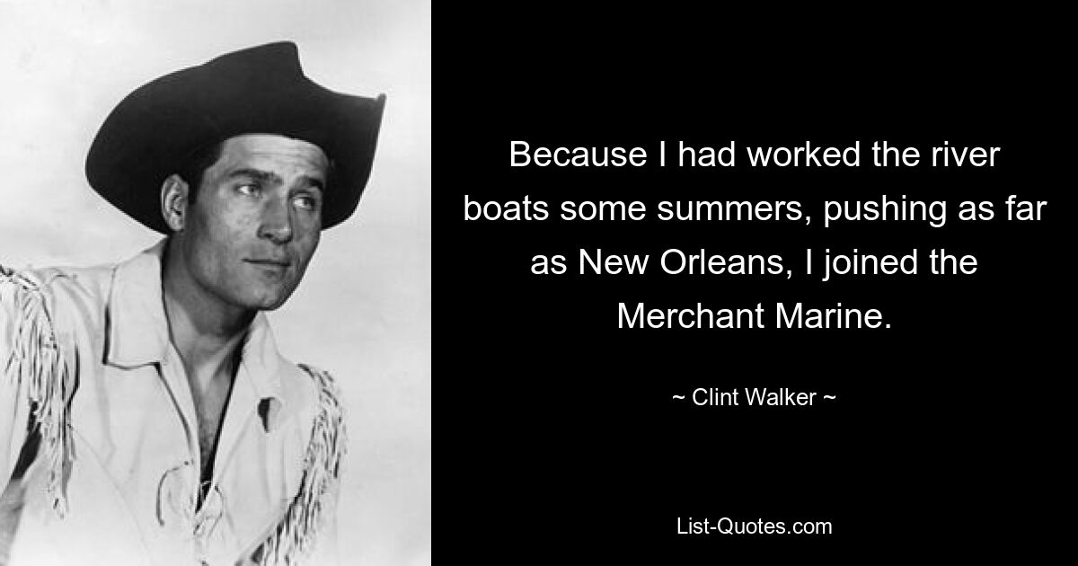 Because I had worked the river boats some summers, pushing as far as New Orleans, I joined the Merchant Marine. — © Clint Walker