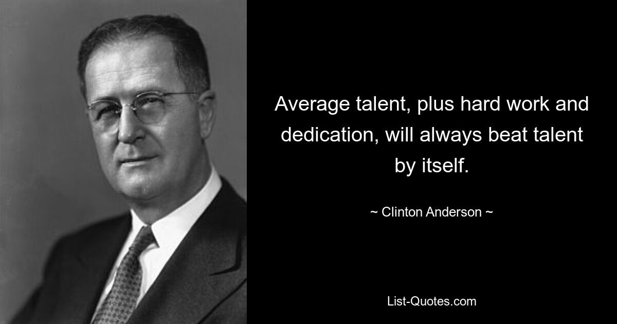 Average talent, plus hard work and dedication, will always beat talent by itself. — © Clinton Anderson