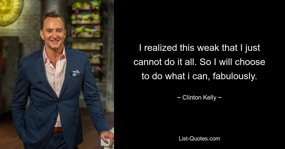 I realized this weak that I just cannot do it all. So I will choose to do what i can, fabulously. — © Clinton Kelly