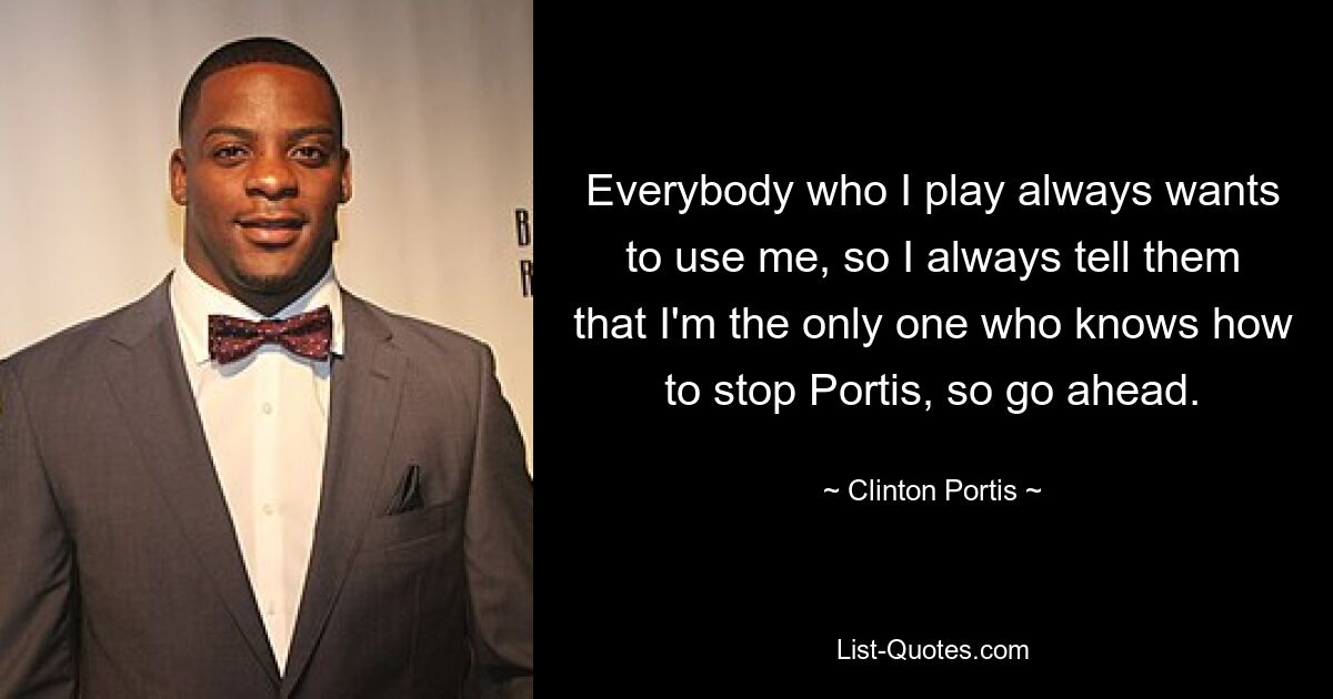 Everybody who I play always wants to use me, so I always tell them that I'm the only one who knows how to stop Portis, so go ahead. — © Clinton Portis