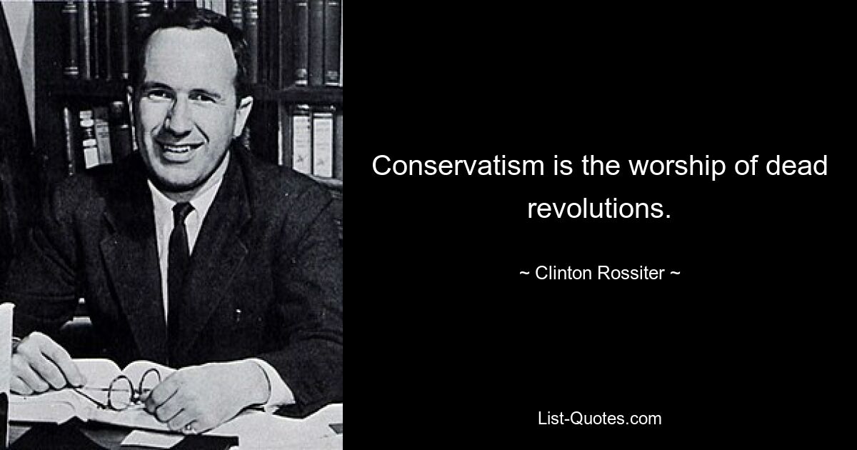 Conservatism is the worship of dead revolutions. — © Clinton Rossiter