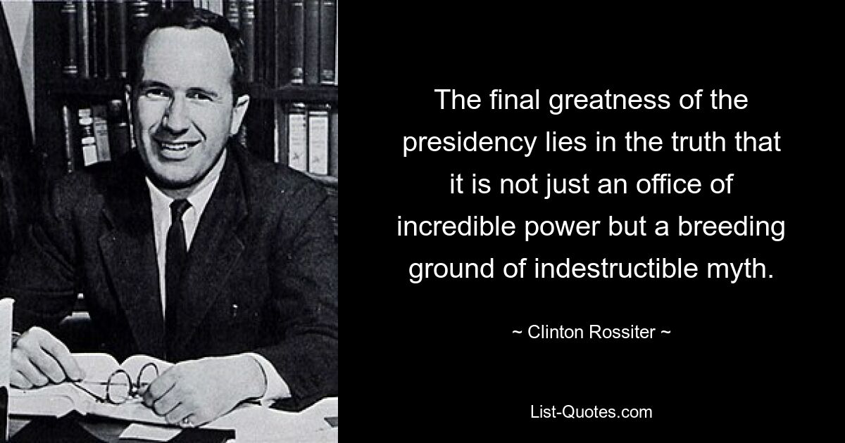 The final greatness of the presidency lies in the truth that it is not just an office of incredible power but a breeding ground of indestructible myth. — © Clinton Rossiter