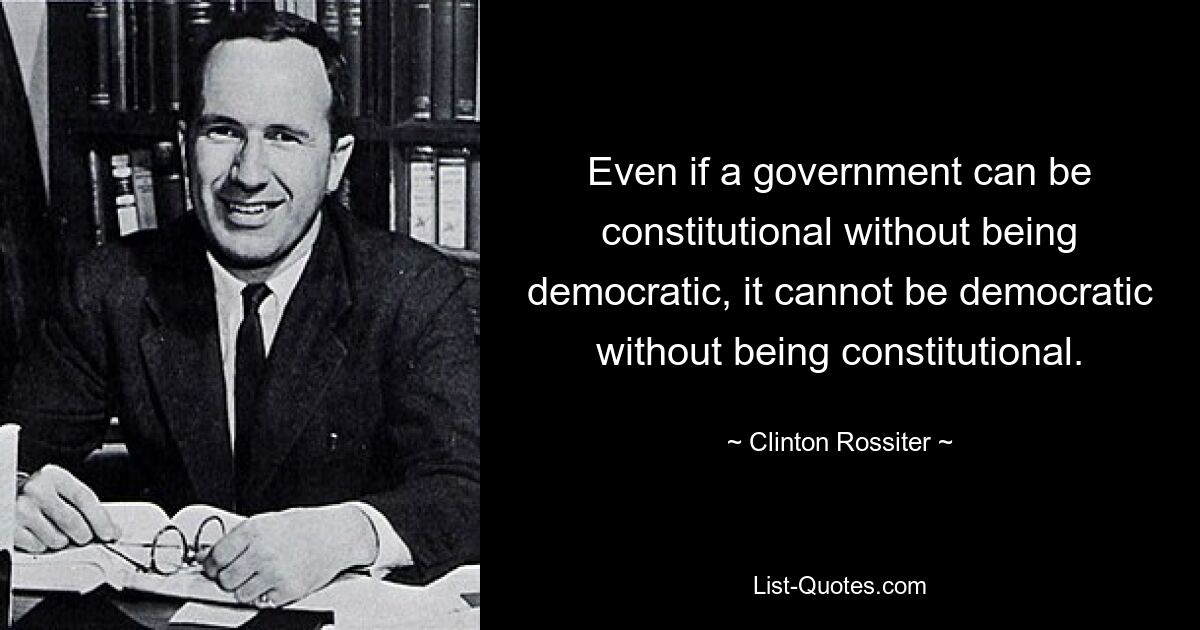 Even if a government can be constitutional without being democratic, it cannot be democratic without being constitutional. — © Clinton Rossiter