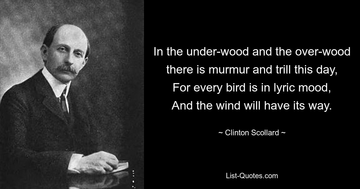 In the under-wood and the over-wood there is murmur and trill this day, For every bird is in lyric mood, And the wind will have its way. — © Clinton Scollard