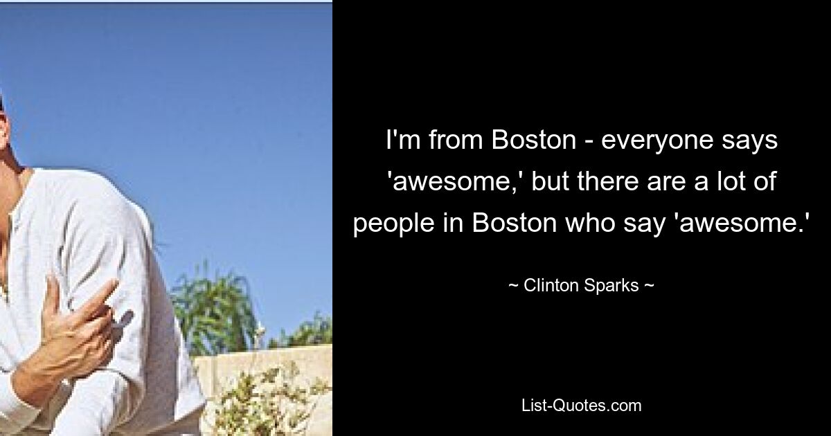 I'm from Boston - everyone says 'awesome,' but there are a lot of people in Boston who say 'awesome.' — © Clinton Sparks