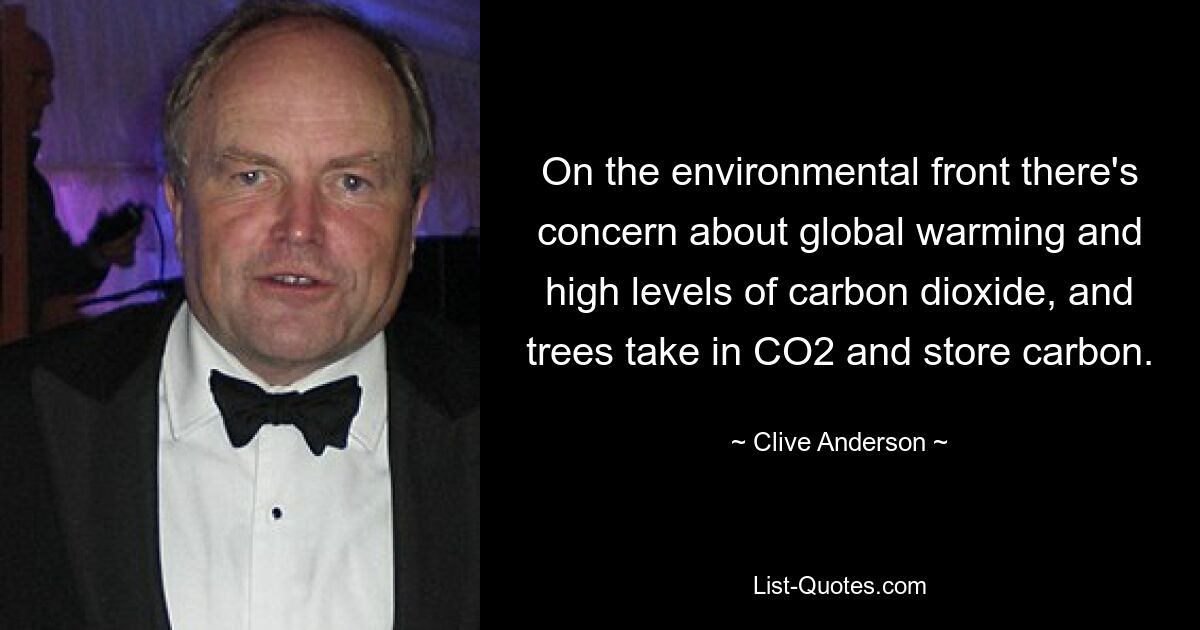 On the environmental front there's concern about global warming and high levels of carbon dioxide, and trees take in CO2 and store carbon. — © Clive Anderson