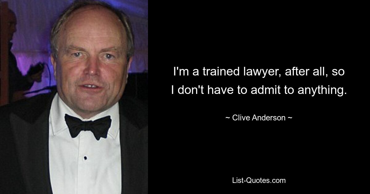 I'm a trained lawyer, after all, so I don't have to admit to anything. — © Clive Anderson