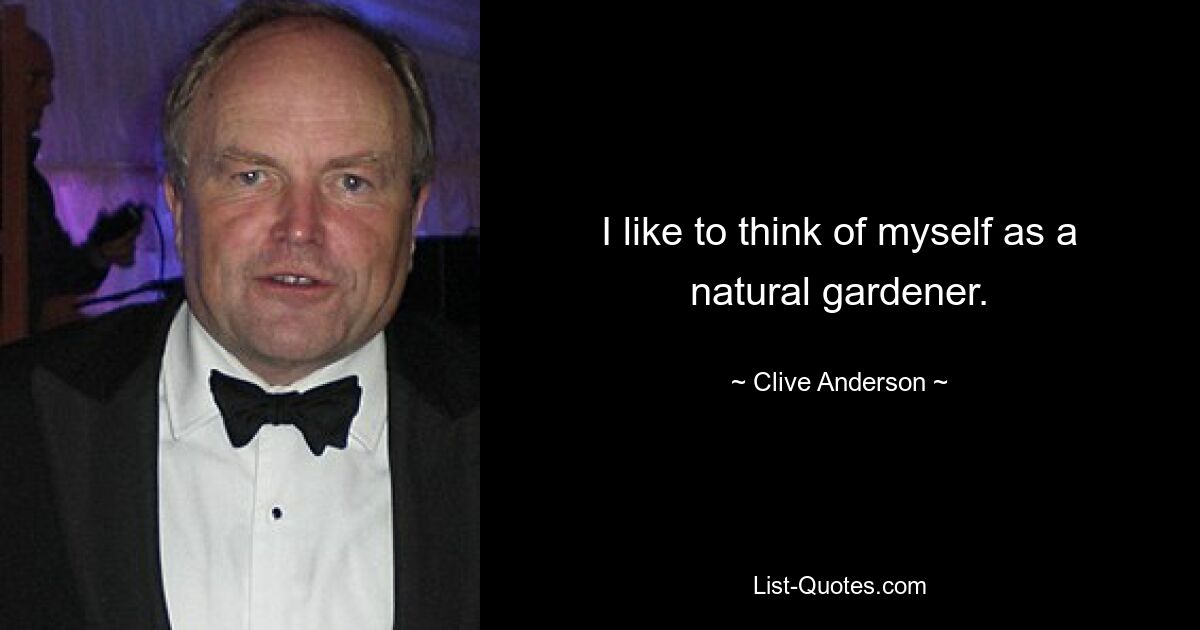 I like to think of myself as a natural gardener. — © Clive Anderson