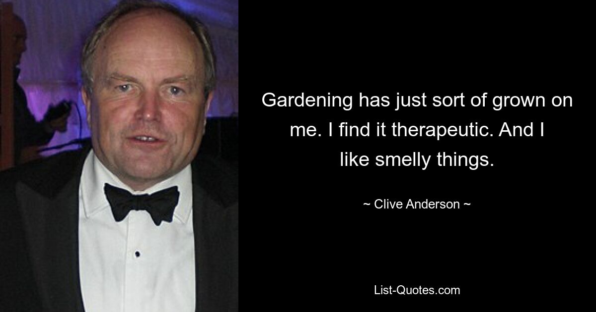 Gardening has just sort of grown on me. I find it therapeutic. And I like smelly things. — © Clive Anderson