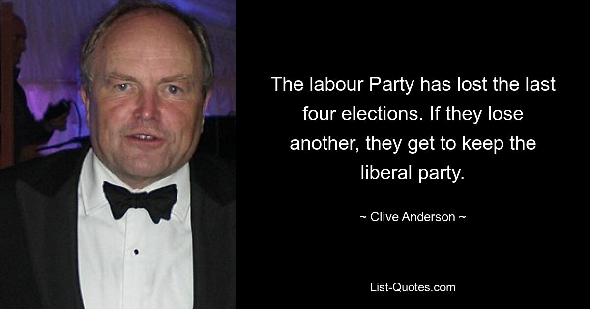 The labour Party has lost the last four elections. If they lose another, they get to keep the liberal party. — © Clive Anderson