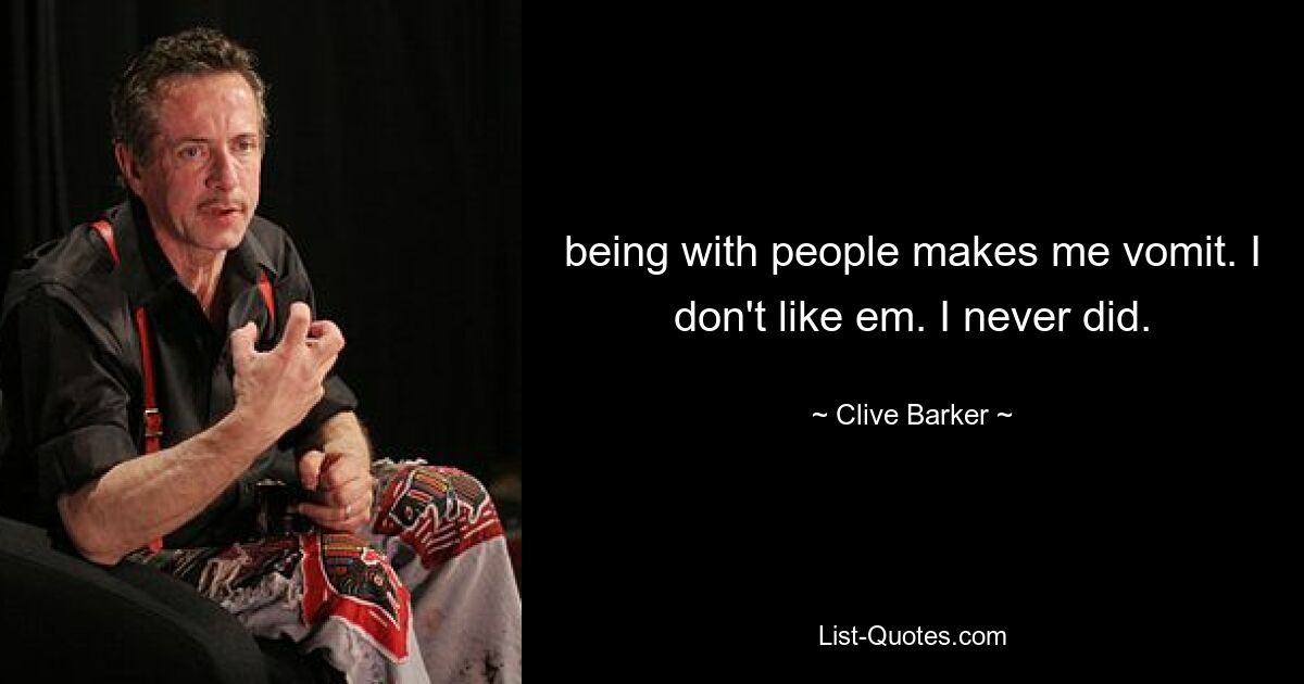 being with people makes me vomit. I don't like em. I never did. — © Clive Barker