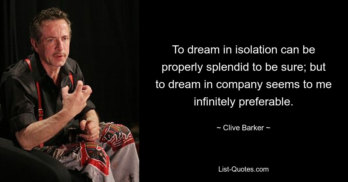 To dream in isolation can be properly splendid to be sure; but to dream in company seems to me infinitely preferable. — © Clive Barker