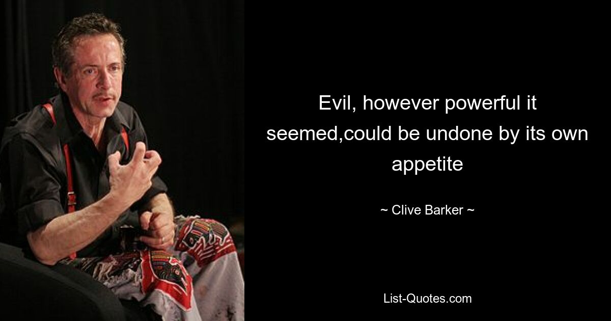 Evil, however powerful it seemed,could be undone by its own appetite — © Clive Barker