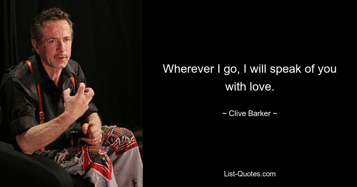 Wherever I go, I will speak of you with love. — © Clive Barker