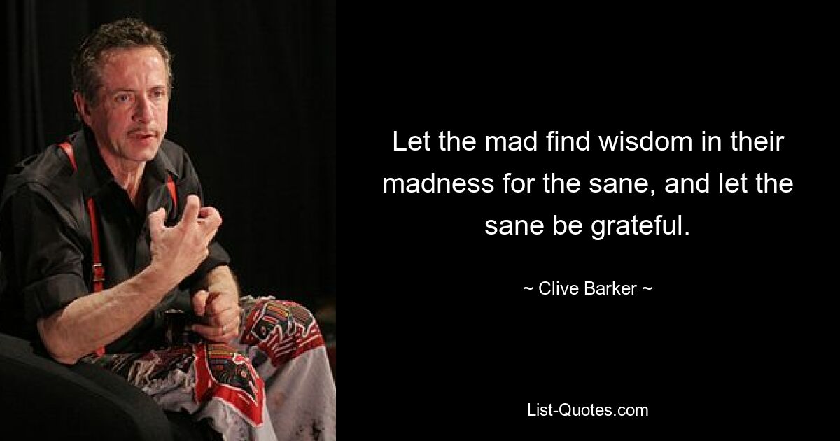 Let the mad find wisdom in their madness for the sane, and let the sane be grateful. — © Clive Barker