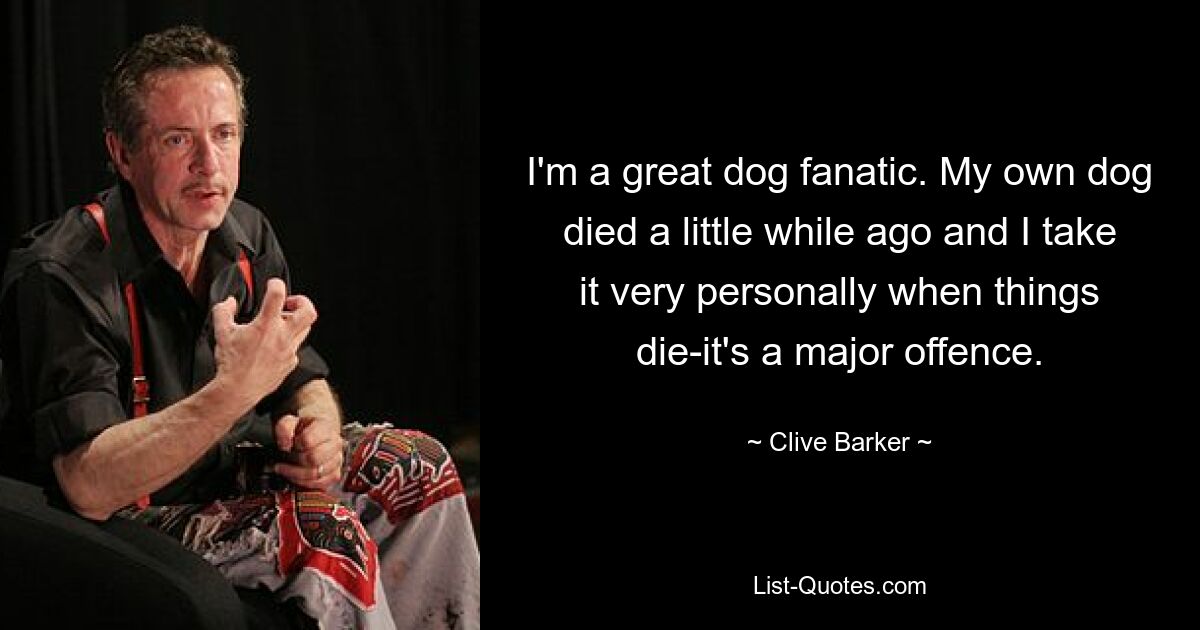 I'm a great dog fanatic. My own dog died a little while ago and I take it very personally when things die-it's a major offence. — © Clive Barker