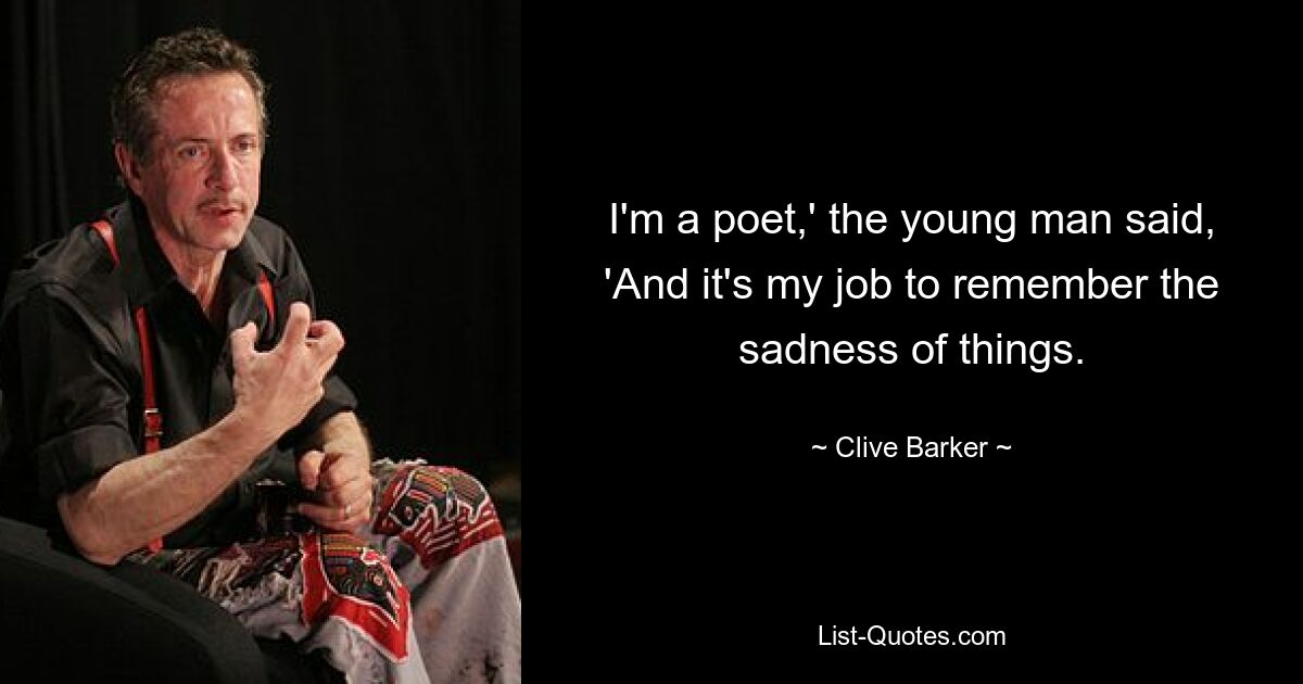 I'm a poet,' the young man said, 'And it's my job to remember the sadness of things. — © Clive Barker