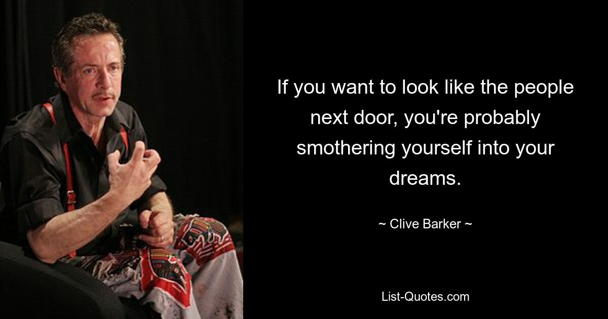 If you want to look like the people next door, you're probably smothering yourself into your dreams. — © Clive Barker