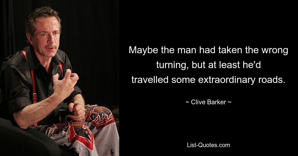 Maybe the man had taken the wrong turning, but at least he'd travelled some extraordinary roads. — © Clive Barker