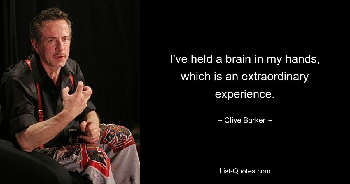 I've held a brain in my hands, which is an extraordinary experience. — © Clive Barker