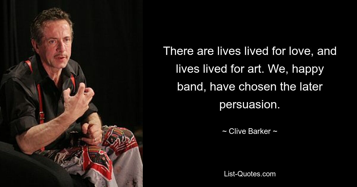 There are lives lived for love, and lives lived for art. We, happy band, have chosen the later persuasion. — © Clive Barker