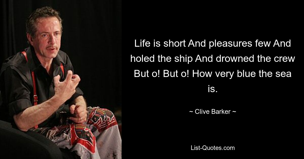 Life is short And pleasures few And holed the ship And drowned the crew But o! But o! How very blue the sea is. — © Clive Barker