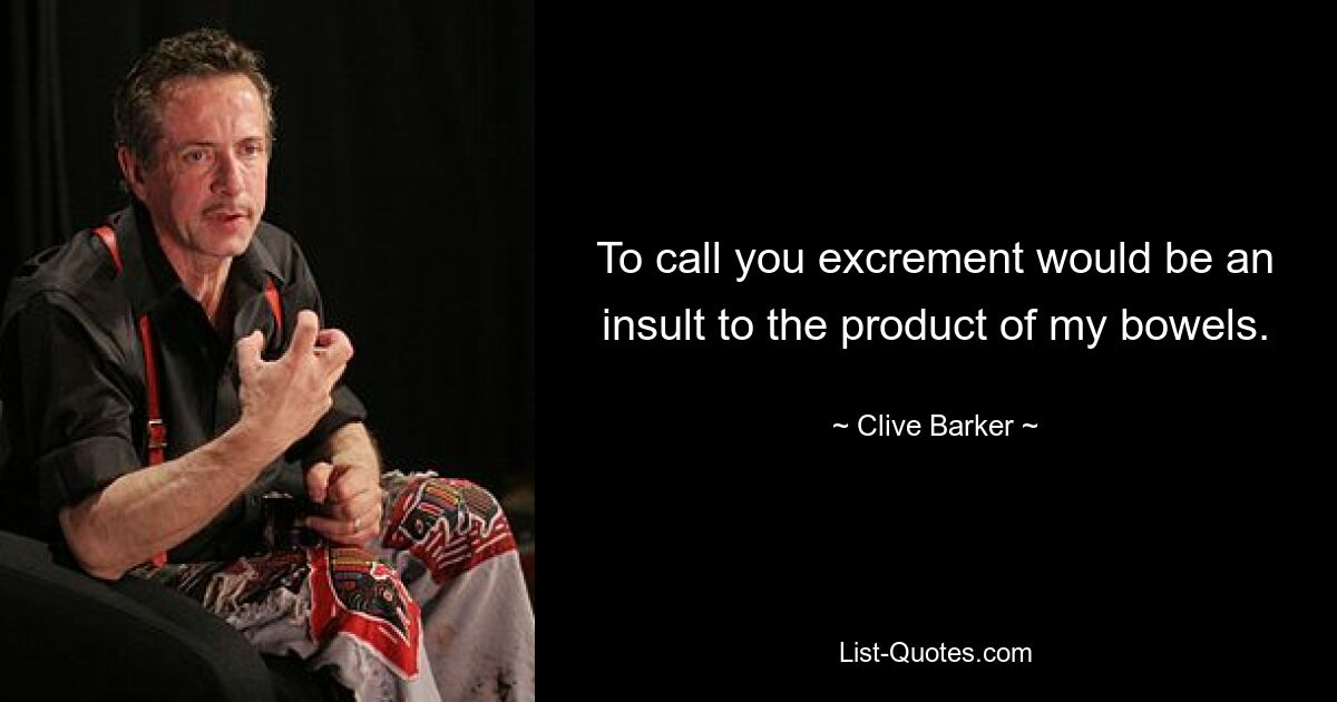 To call you excrement would be an insult to the product of my bowels. — © Clive Barker