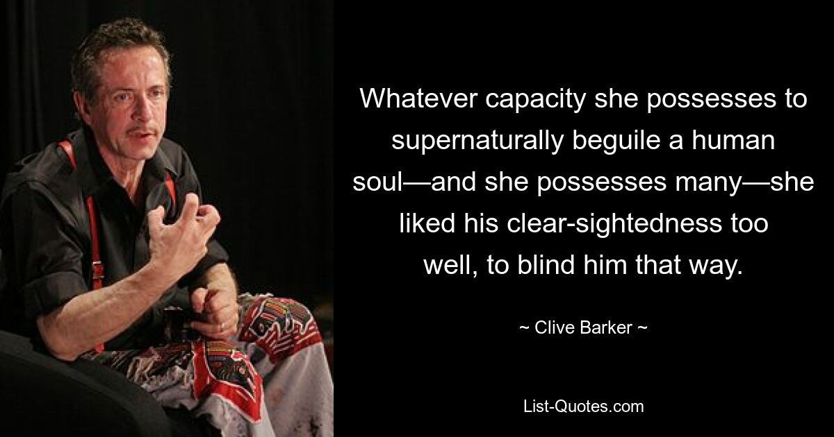 Whatever capacity she possesses to supernaturally beguile a human soul—and she possesses many—she liked his clear-sightedness too well, to blind him that way. — © Clive Barker