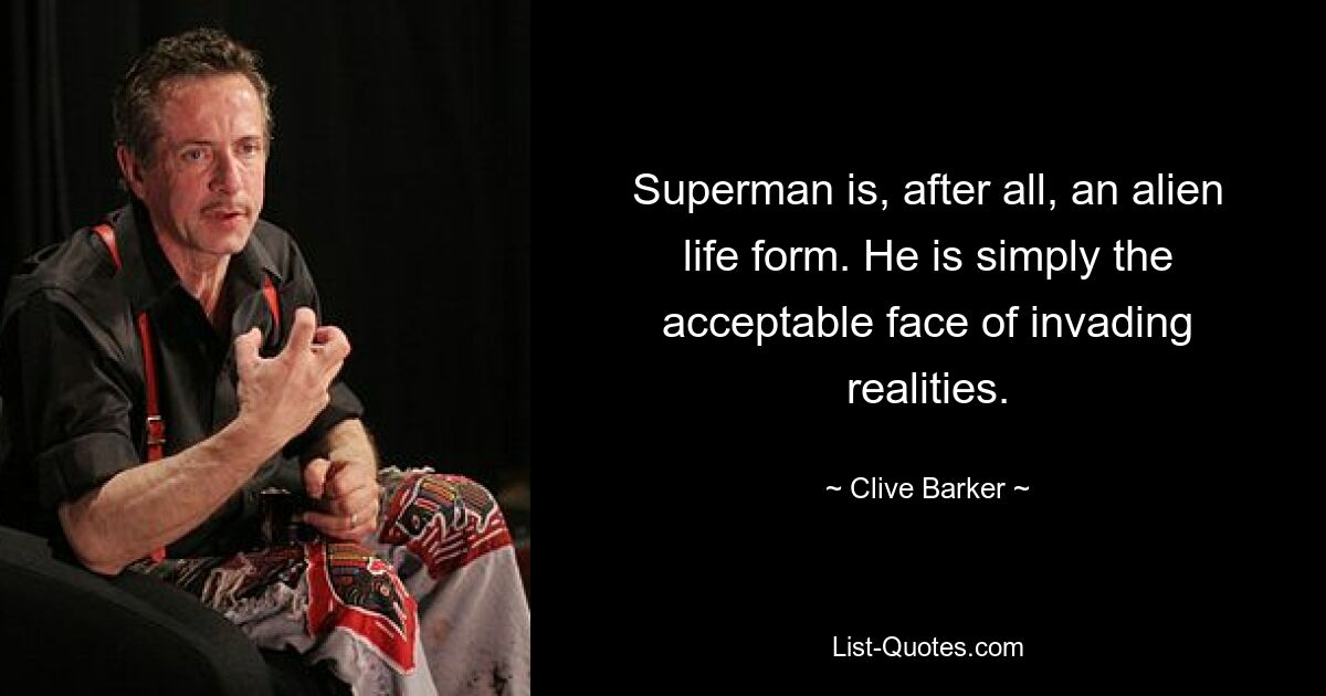 Superman is, after all, an alien life form. He is simply the acceptable face of invading realities. — © Clive Barker