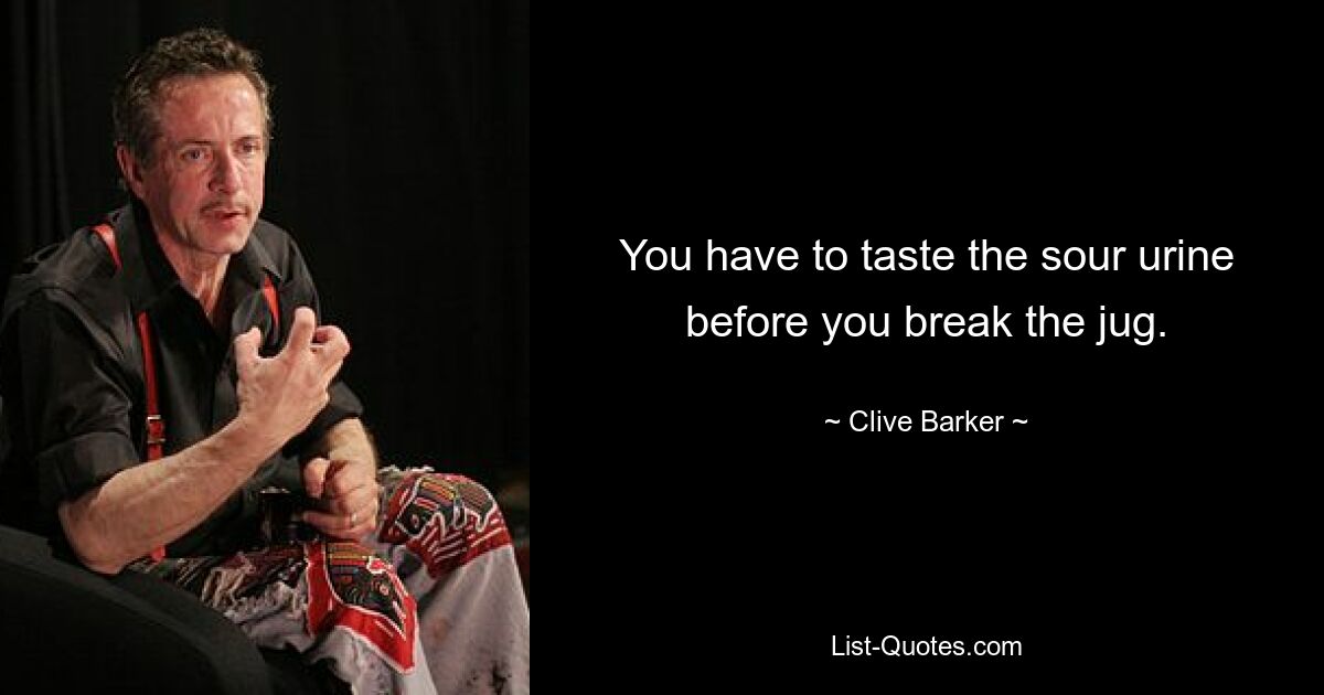 You have to taste the sour urine before you break the jug. — © Clive Barker