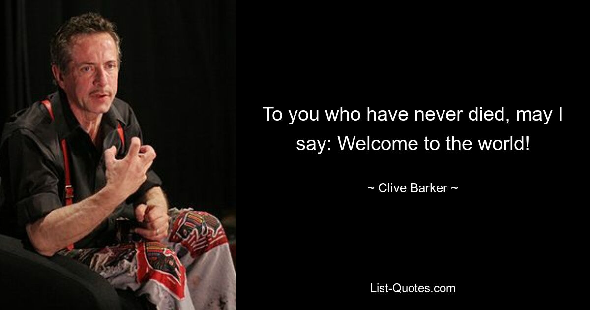 To you who have never died, may I say: Welcome to the world! — © Clive Barker