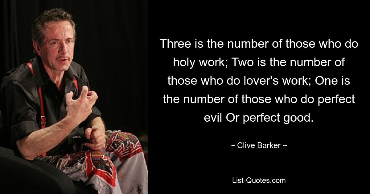 Three is the number of those who do holy work; Two is the number of those who do lover's work; One is the number of those who do perfect evil Or perfect good. — © Clive Barker