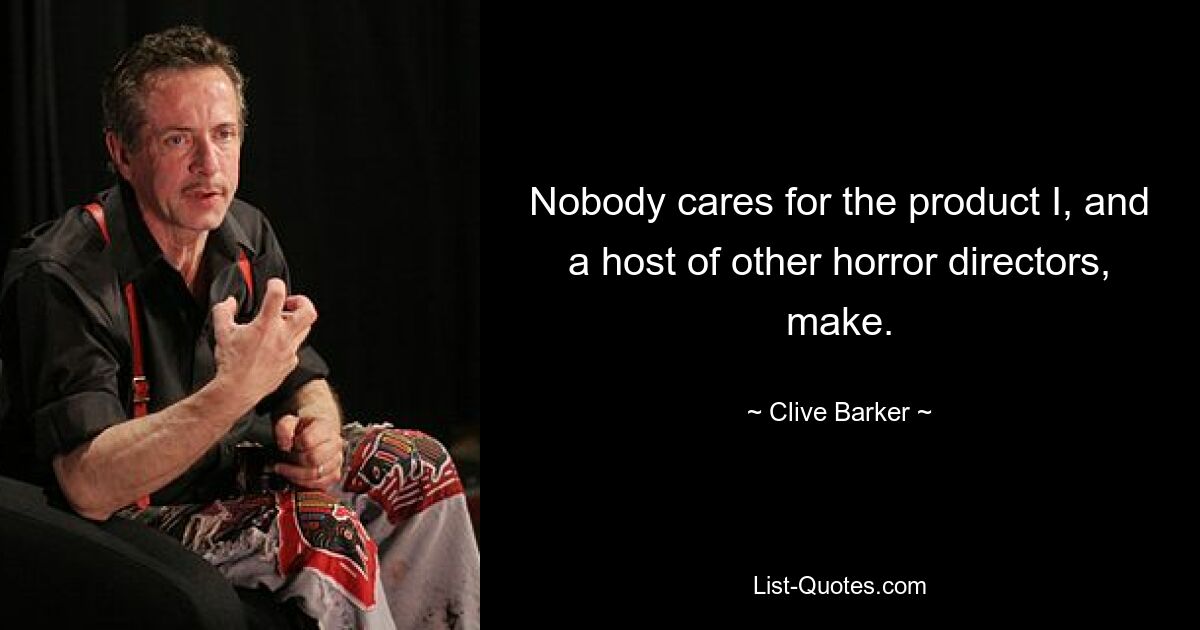 Nobody cares for the product I, and a host of other horror directors, make. — © Clive Barker