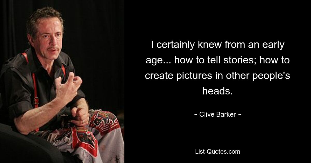 I certainly knew from an early age... how to tell stories; how to create pictures in other people's heads. — © Clive Barker