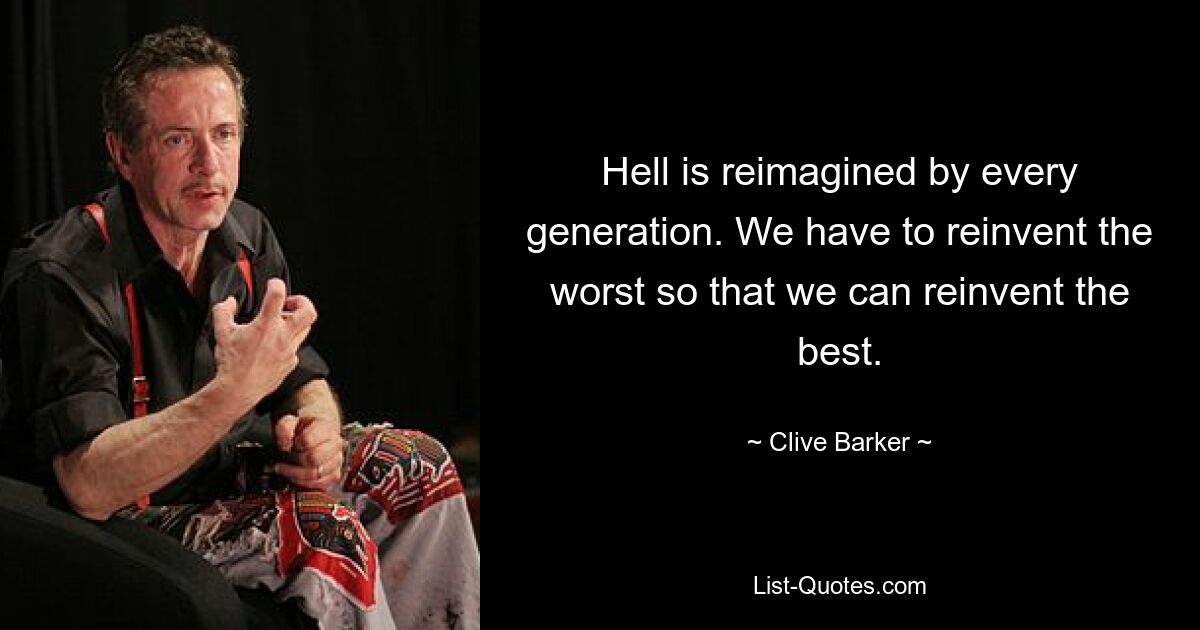 Hell is reimagined by every generation. We have to reinvent the worst so that we can reinvent the best. — © Clive Barker