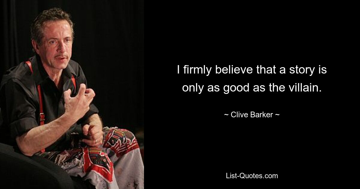 I firmly believe that a story is only as good as the villain. — © Clive Barker