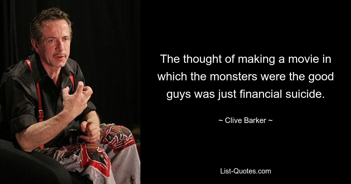 The thought of making a movie in which the monsters were the good guys was just financial suicide. — © Clive Barker