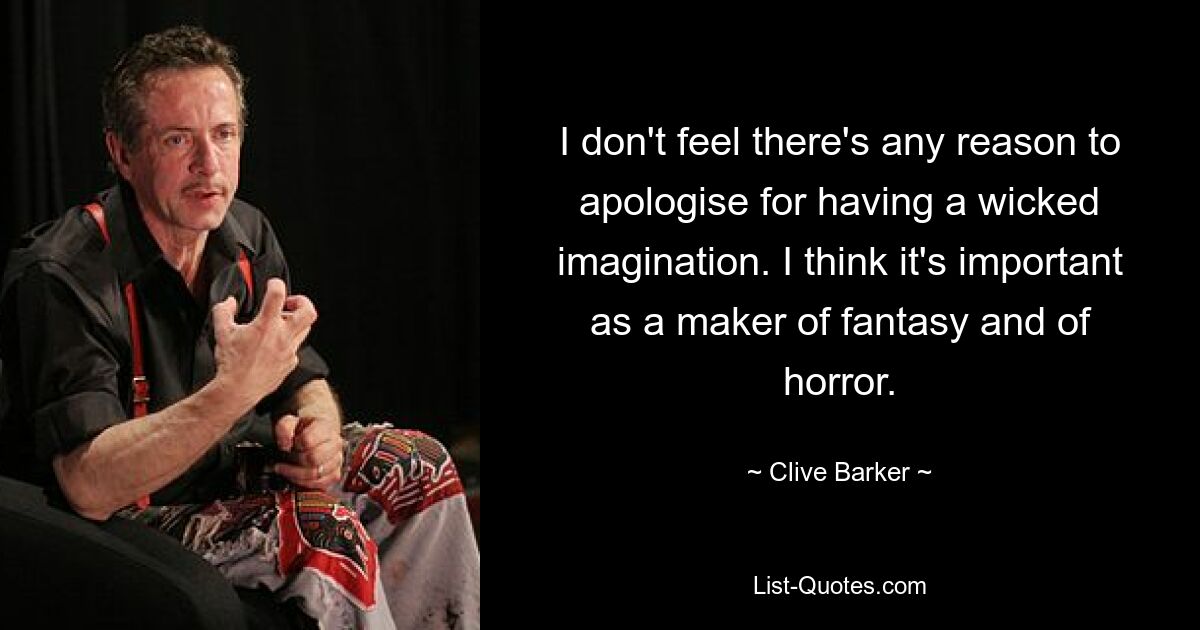 I don't feel there's any reason to apologise for having a wicked imagination. I think it's important as a maker of fantasy and of horror. — © Clive Barker