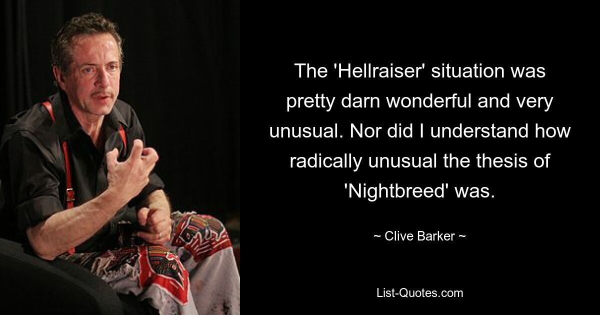 The 'Hellraiser' situation was pretty darn wonderful and very unusual. Nor did I understand how radically unusual the thesis of 'Nightbreed' was. — © Clive Barker