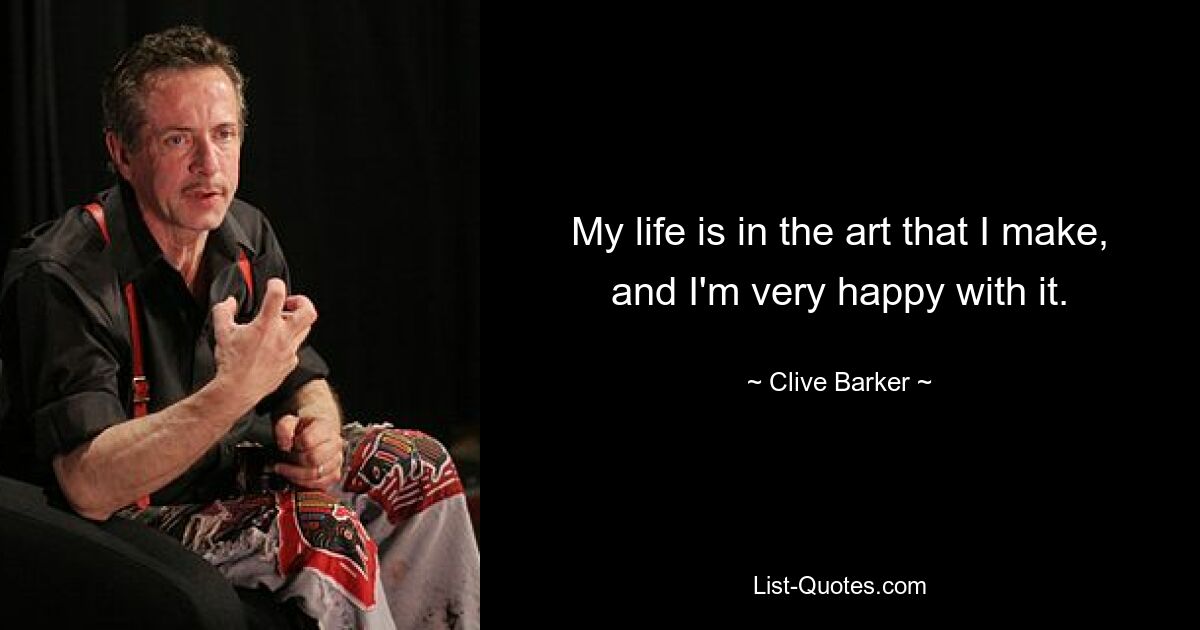 My life is in the art that I make, and I'm very happy with it. — © Clive Barker