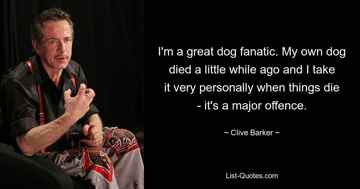 I'm a great dog fanatic. My own dog died a little while ago and I take it very personally when things die - it's a major offence. — © Clive Barker